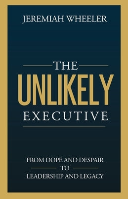 The Unlikely Executive: From Dope and Despair to Leadership and Legacy by Wheeler, Jeremiah