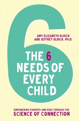 The 6 Needs of Every Child: Empowering Parents and Kids Through the Science of Connection by Olrick, Amy Elizabeth