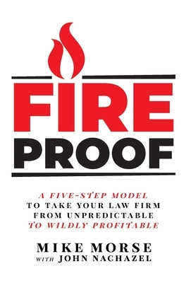 Fireproof: A Five-Step Model to Take Your Law Firm from Unpredictable to Wildly Profitable by Morse, Mike