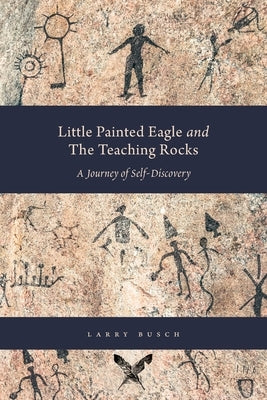 Little Painted Eagle and The Teaching Rocks: A Journey of Self-Discovery by Busch, Larry