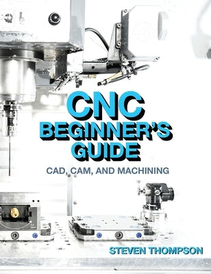 CNC Beginner's Guide: Cad, Cam, and Machining by Thompson, Steven