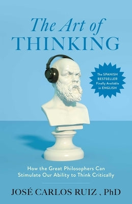 The Art of Thinking: How the Great Philosophers Can Stimulate Our Ability to Think Critically by Ruiz, JosÃ© Carlos