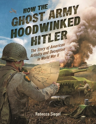 How the Ghost Army Hoodwinked Hitler: The Story of American Artistry and Deception in World War II by Siegel, Rebecca