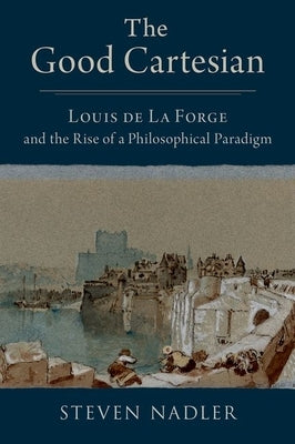 The Good Cartesian: Louis de la Forge and the Rise of a Philosophical Paradigm by Nadler, Steven