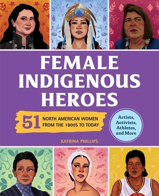 Female Indigenous Heroes: 51 North American Women from the 1800s to Today by Phillips, Katrina M.