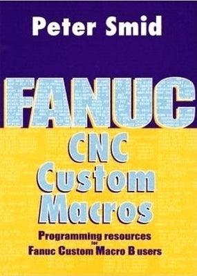 Fanuc CNC Custom Macros: Programming Resources for Fanuc Custom Macro B Users [With CDROM] by Smid, Peter