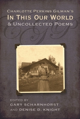 Charlotte Perkins Gilman's In This Our World and Uncollected Poems by Scharnhorst, Gary