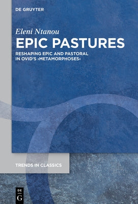 &#917;pic Pastures: Reshaping Epic and Pastoral in Ovid's >Metamorphoses by Ntanou, Eleni