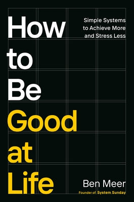 How to Be Good at Life: Simple Systems to Achieve More and Stress Less by Meer, Ben
