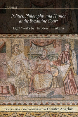 Politics, Philosophy, and Humor at the Byzantine Court: Eight Works by Theodore II Laskaris by Angelov, Dimiter