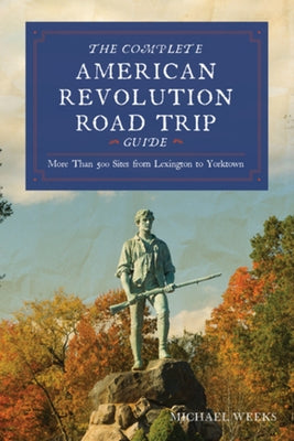 Complete American Revolution Road Trip Guide: More Than 500 Sites from Lexington to Yorktown by Weeks, Michael