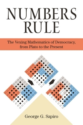 Numbers Rule: The Vexing Mathematics of Democracy, from Plato to the Present by Szpiro, George