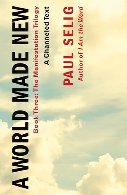 A World Made New: A Channeled Text: (Book Three of the Manifestation Trilogy) by Selig, Paul