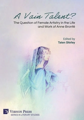 A Vain Talent? The Question of Female Artistry in the Life and Work of Anne Bront? by Shirley, Taten