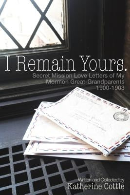 I Remain Yours. Secret Mission Love Letters from My Mormon Great Grandparents 1900-1903 by Cottle, Katherine
