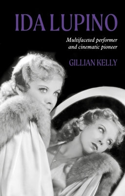 Ida Lupino: Multifaceted Performer and Cinematic Pioneer by Kelly, Gillian