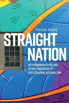 Straight Nation: Heteronormativity and Other Exigencies of Postcolonial Nationalism by Mano, Pavan