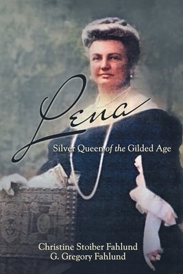 Lena: Silver Queen of the Gilded Age by Christine Stoiber Fahlund