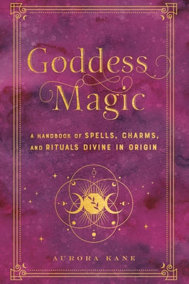 Goddess Magic: A Handbook of Spells, Charms, and Rituals Divine in Origin by Kane, Aurora