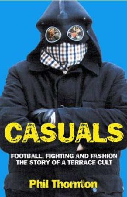 Casuals: Football, Fighting & Fashion: The Story of a Terrace Cult by Thornton, Phil