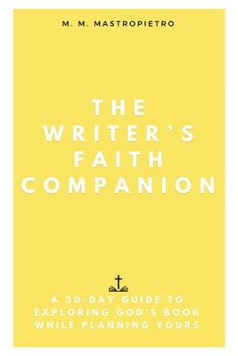 The Writer's Faith Companion: A 30-Day Guide to Exploring God's Book While Planning Yours by Mastropietro, M. M.