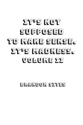It's Not Supposed to Make Sense. It's Madness. Volume II by Sites, Brandon