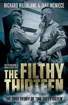 The Filthy Thirteen: From the Dustbowl to Hitler's Eagle's Nest - The True Story of the Dirty Dozen by Killblane, Richard