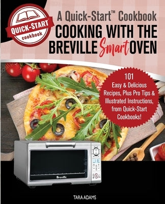 Cooking with the Breville Smart Oven, A Quick-Start Cookbook: 101 Easy and Delicious Recipes, plus Pro Tips and Illustrated Instructions, from Quick-S by Adams, Tara