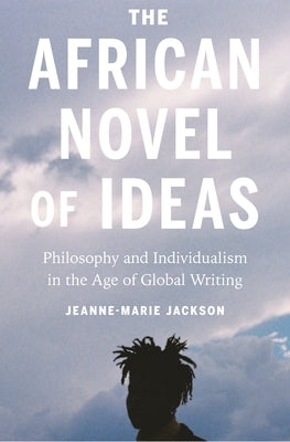 The African Novel of Ideas: Philosophy and Individualism in the Age of Global Writing by Jackson, Jeanne-Marie