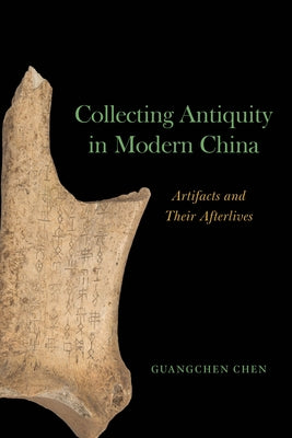 Collecting Antiquity in Modern China: Artifacts and Their Afterlives by Chen, Guangchen
