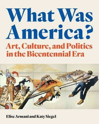 What Was America?: Art, Culture, and Politics in the Bicentennial Era by Armani, Elise
