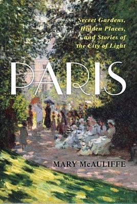 Paris: Secret Gardens, Hidden Places, and Stories of the City of Light by McAuliffe, Mary