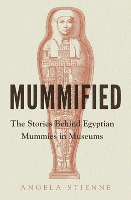 Mummified: The Stories Behind Egyptian Mummies in Museums by Stienne, Angela