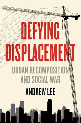 Defying Displacement: Urban Recomposition and Social War by Lee, Andrew