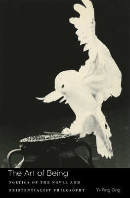 The Art of Being: Poetics of the Novel and Existentialist Philosophy by Ong, Yi-Ping