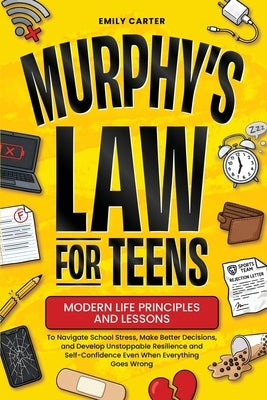 Murphy's Law for Teens: Modern Life Principles and Lessons to Navigate School Stress, Make Better Decisions, and Develop Unstoppable Resilience and Se by Carter, Emily