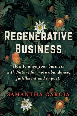 Regenerative Business: How to Align Your Business with Nature for More Abundance, Fulfillment, and Impact by Garcia, Samantha