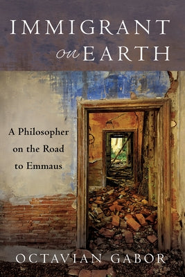 Immigrant on Earth: A Philosopher on the Road to Emmaus by Gabor, Octavian