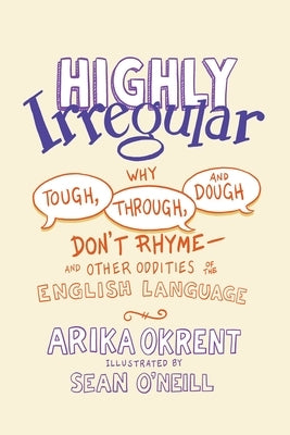 Highly Irregular: Why Tough, Through, and Dough Don't Rhyme--And Other Oddities of the English Language by Okrent, Arika