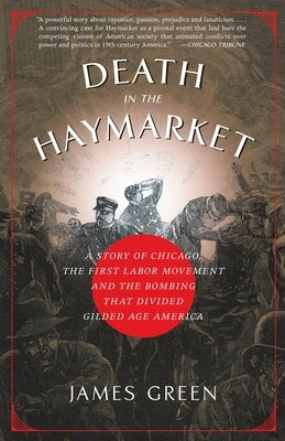 Death in the Haymarket: A Story of Chicago, the First Labor Movement and the Bombing that Divided Gilded Age America by Green, James