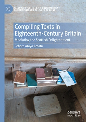 Compiling Texts in Eighteenth-Century Britain: Mediating the Scottish Enlightenment by Acosta, Rebeca Araya