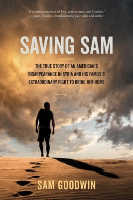 Saving Sam: The True Story of an American's Disappearance in Syria and His Family's Extraordinary Fight to Bring Him Home by Goodwin, Sam