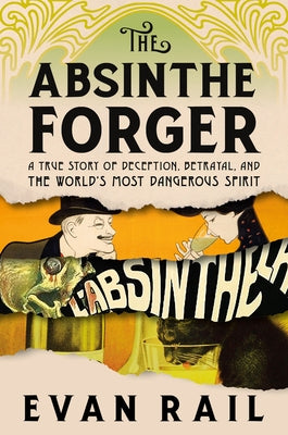 The Absinthe Forger: A True Story of Deception, Betrayal, and the World's Most Dangerous Spirit by Rail, Evan