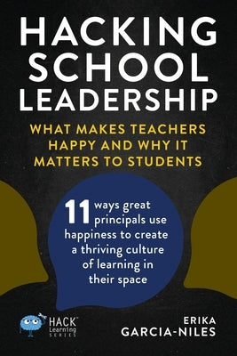 Hacking School Leadership: What Makes Teachers Happy and Why It Matters to Students 11 ways great principals use happiness to create a thriving c by Garcia-Niles, Erika