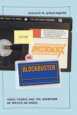 From Betamax to Blockbuster: Video Stores and the Invention of Movies on Video by Greenberg, Joshua M.