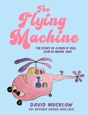 The Flying Machine: The Story of a Rock N' Roll Club in Akron, Ohio by Mucklow, David