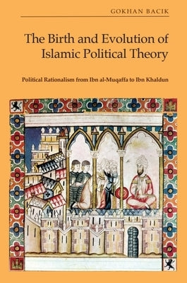 The Birth and Evolution of Islamic Political Theory: Political Rationalism from Ibn Al-Muqaffa to Ibn Khaldun by Bacık, G?khan