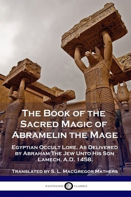 The Book of the Sacred Magic of Abramelin the Mage: Egyptian Occult Lore, As Delivered by Abraham The Jew Unto His Son Lamech, A.D. 1458. by Mathers, S. L. MacGregor