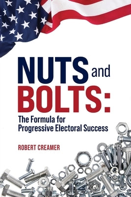 Nuts and Bolts: The Formula for Progressive Electoral Success by Creamer, Robert