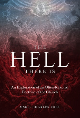 The Hell There Is: An Exploration of an Often-Rejected Doctrine of the Church by Pope, Monsignor Charles